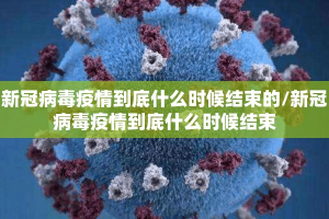 新冠病毒疫情到底什么时候结束的/新冠病毒疫情到底什么时候结束