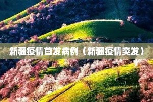 新疆疫情首发病例（新疆疫情突发）
