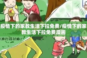 疫情下的家教生活下拉免费/疫情下的家教生活下拉免费漫画