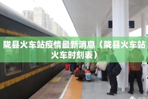 陇县火车站疫情最新消息（陇县火车站火车时刻表）