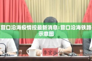营口沿海疫情控最新消息:营口沿海铁路示意图
