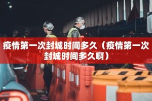 疫情第一次封城时间多久（疫情第一次封城时间多久啊）
