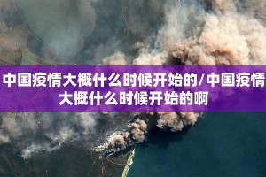 中国疫情大概什么时候开始的/中国疫情大概什么时候开始的啊
