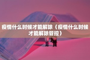 疫情什么时候才能解除（疫情什么时候才能解除管控）