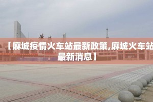 【麻城疫情火车站最新政策,麻城火车站最新消息】