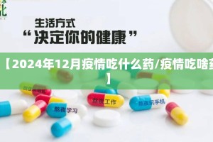 【2024年12月疫情吃什么药/疫情吃啥药】