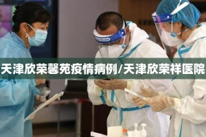 天津欣荣馨苑疫情病例/天津欣荣祥医院