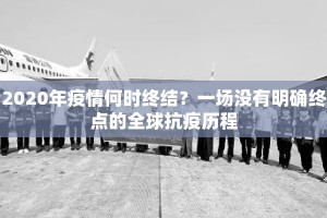2020年疫情何时终结？一场没有明确终点的全球抗疫历程