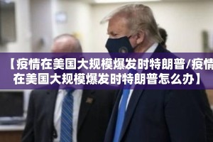 【疫情在美国大规模爆发时特朗普/疫情在美国大规模爆发时特朗普怎么办】