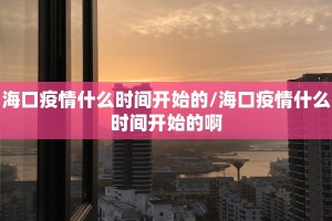 海口疫情什么时间开始的/海口疫情什么时间开始的啊