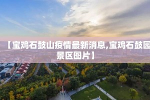 【宝鸡石鼓山疫情最新消息,宝鸡石鼓园景区图片】