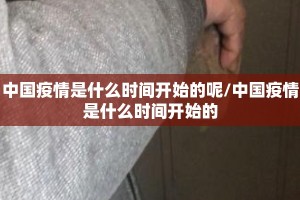 中国疫情是什么时间开始的呢/中国疫情是什么时间开始的
