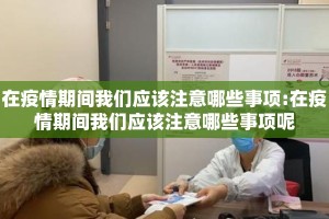 在疫情期间我们应该注意哪些事项:在疫情期间我们应该注意哪些事项呢
