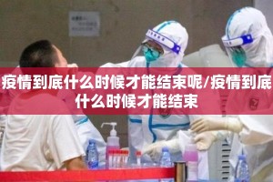 疫情到底什么时候才能结束呢/疫情到底什么时候才能结束