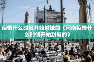 疫情什么时候开始封城的（河南疫情什么时候开始封城的）
