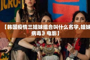 【韩国疫情三姐妹组合叫什么名字,姐妹病毒》电影】