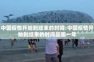 中国疫情开始到结束的时间:中国疫情开始到结束的时间是哪一年