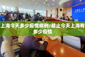 上海今天多少疫情病例/截止今天上海有多少疫情