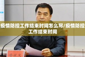 疫情防控工作结束时间怎么写/疫情防控工作结束时间