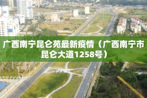 广西南宁昆仑苑最新疫情（广西南宁市昆仑大道1258号）