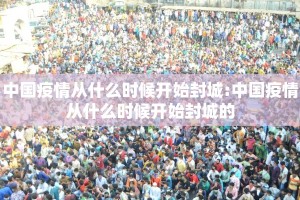 中国疫情从什么时候开始封城:中国疫情从什么时候开始封城的