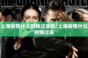 上海疫情什么时候过去的/上海疫情什么时候过去