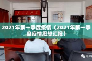 2021年第一季度疫情（2021年第一季度疫情思想汇报）