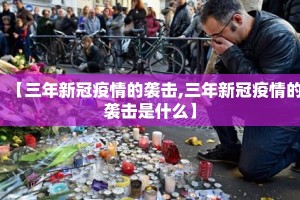 【三年新冠疫情的袭击,三年新冠疫情的袭击是什么】