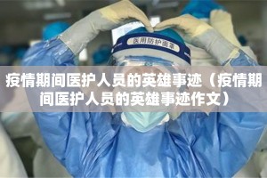 疫情期间医护人员的英雄事迹（疫情期间医护人员的英雄事迹作文）