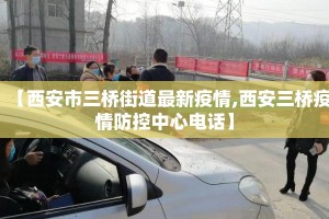 【西安市三桥街道最新疫情,西安三桥疫情防控中心电话】