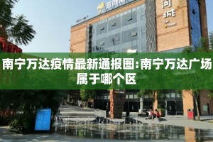 南宁万达疫情最新通报图:南宁万达广场属于哪个区