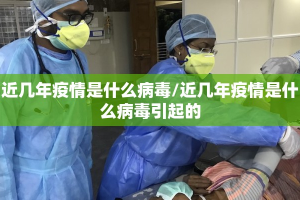 近几年疫情是什么病毒/近几年疫情是什么病毒引起的