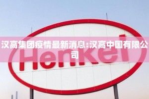 汉高集团疫情最新消息:汉高中国有限公司