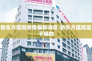 新东方医院疫情最新消息:新东方医院是干嘛的
