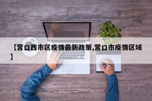 【营口西市区疫情最新政策,营口市疫情区域】