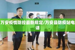 万安疫情防控最新规定/万安县防疫站电话