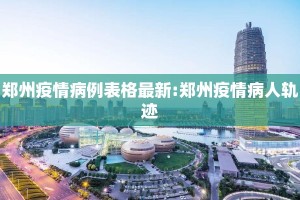 郑州疫情病例表格最新:郑州疫情病人轨迹