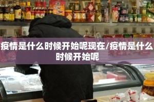 疫情是什么时候开始呢现在/疫情是什么时候开始呢