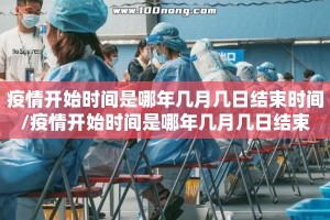 疫情开始时间是哪年几月几日结束时间/疫情开始时间是哪年几月几日结束