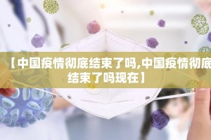 【中国疫情彻底结束了吗,中国疫情彻底结束了吗现在】