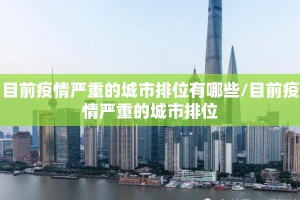 目前疫情严重的城市排位有哪些/目前疫情严重的城市排位