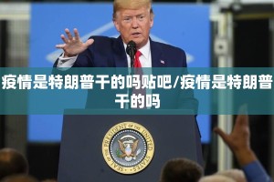 疫情是特朗普干的吗贴吧/疫情是特朗普干的吗