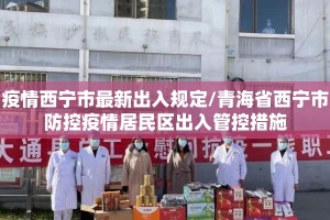 疫情西宁市最新出入规定/青海省西宁市防控疫情居民区出入管控措施
