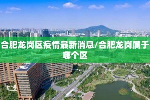 合肥龙岗区疫情最新消息/合肥龙岗属于哪个区