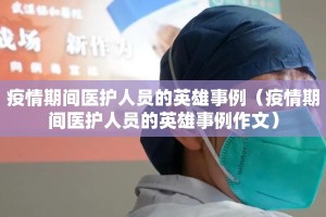 疫情期间医护人员的英雄事例（疫情期间医护人员的英雄事例作文）