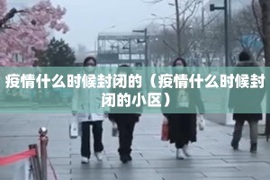 疫情什么时候封闭的（疫情什么时候封闭的小区）