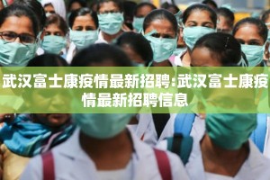 武汉富士康疫情最新招聘:武汉富士康疫情最新招聘信息