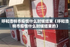 呼和浩特市疫情什么时候结束（呼和浩特市疫情什么时候结束的）