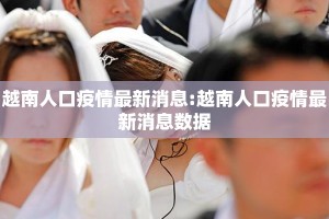 越南人口疫情最新消息:越南人口疫情最新消息数据