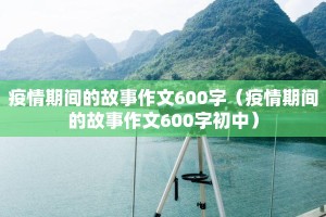 疫情期间的故事作文600字（疫情期间的故事作文600字初中）